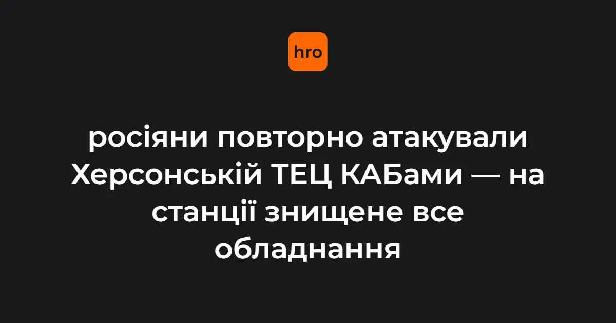 Вночі росіяни вдарили по Херсонській ТЕЦ: усе обладнання знищено
