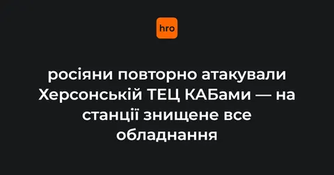 Вночі росіяни вдарили по Херсонській ТЕЦ: усе обладнання знищено